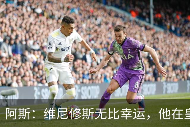 阿斯：维尼修斯无比幸运，他在皇马遇到了三位卓越的主教练